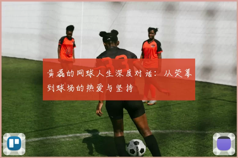 黄磊的网球人生深度对话：从荧幕到球场的热爱与坚持