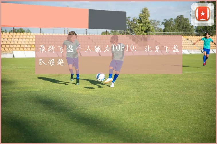 最新飞盘个人能力TOP10：北京飞盘队领跑