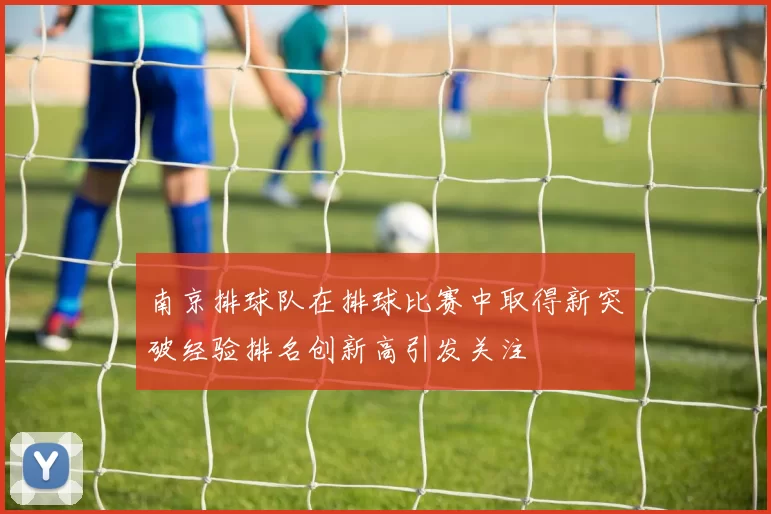 南京排球队在排球比赛中取得新突破经验排名创新高引发关注