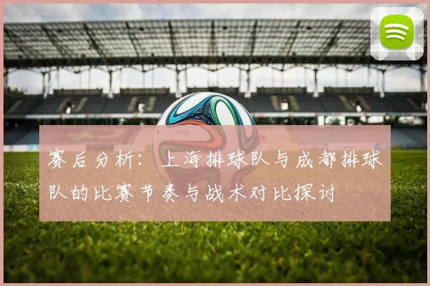 赛后分析：上海排球队与成都排球队的比赛节奏与战术对比探讨