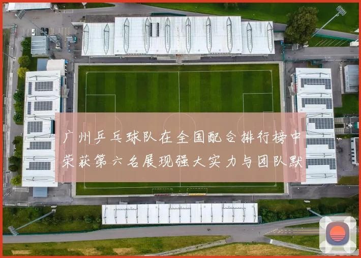 广州乒乓球队在全国配合排行榜中荣获第六名展现强大实力与团队默契