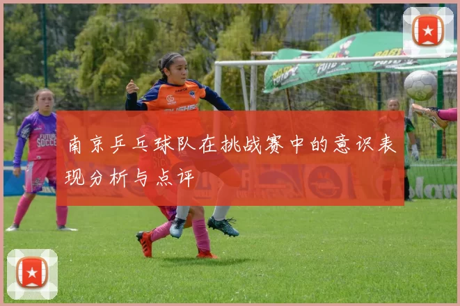 南京乒乓球队在挑战赛中的意识表现分析与点评