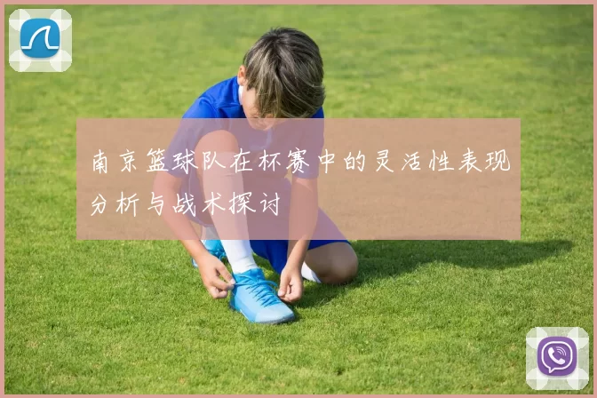 南京篮球队在杯赛中的灵活性表现分析与战术探讨