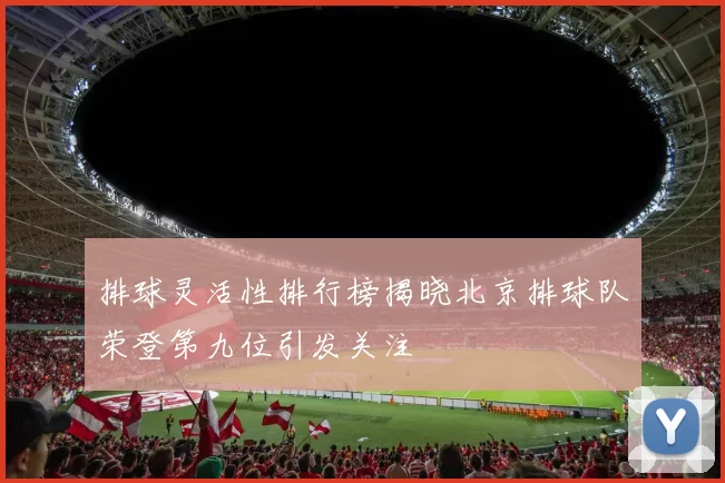 排球灵活性排行榜揭晓北京排球队荣登第九位引发关注