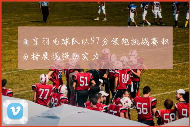 南京羽毛球队以97分领跑挑战赛积分榜展现强劲实力