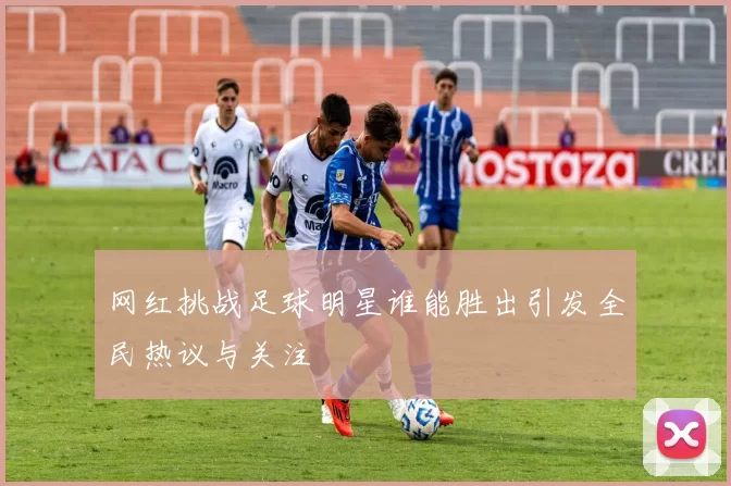 网红挑战足球明星谁能胜出引发全民热议与关注