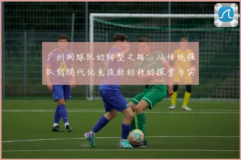广州网球队的转型之路：从传统强队到现代化竞技新标杆的探索与实践