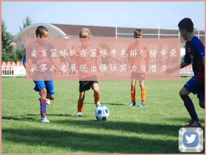 南京篮球队在篮球节奏排行榜中荣获第八名展现出强劲实力与潜力